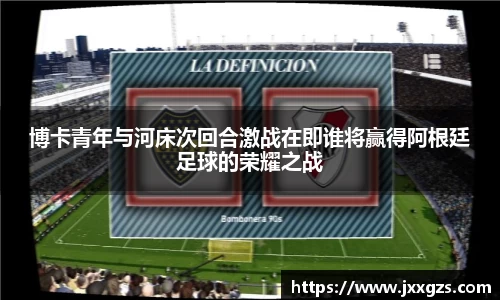 博卡青年与河床次回合激战在即谁将赢得阿根廷足球的荣耀之战