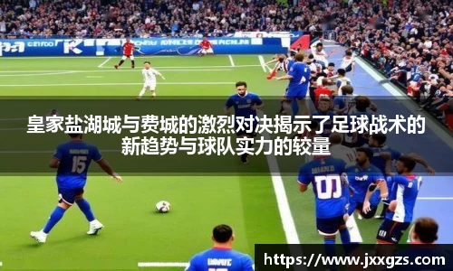 皇家盐湖城与费城的激烈对决揭示了足球战术的新趋势与球队实力的较量